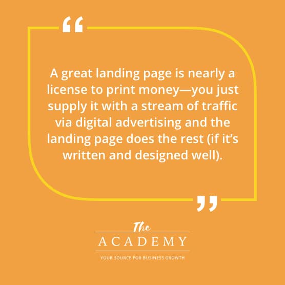 A great landing page is nearly a license to print money-you just supply it with a stream of traffic via digital advertising and the landing page does the rest (if it's written and designed well).