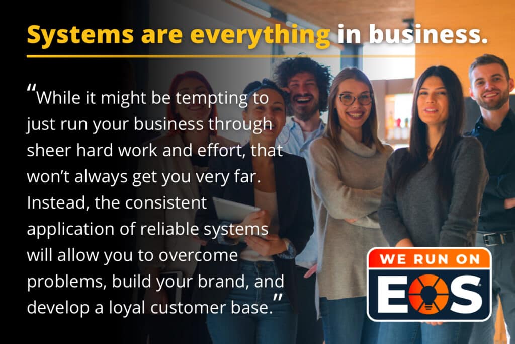 Systems are everything in business. While it might be tempting to just run your business through sheer hard work and effort, that won’t always get you very far. Instead, the consistent application of reliable systems will allow you to overcome problems, build your brand, and develop a loyal customer base.