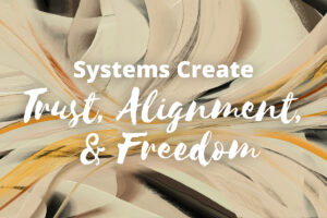 Systems Create Trust, Alignment, and Freedom